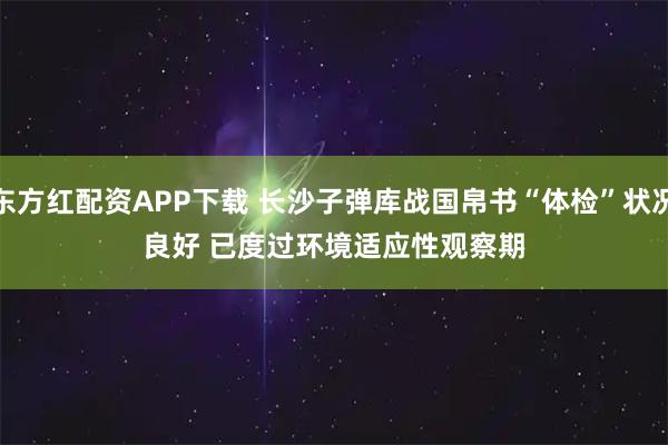 东方红配资APP下载 长沙子弹库战国帛书“体检”状况良好 已度过环境适应性观察期