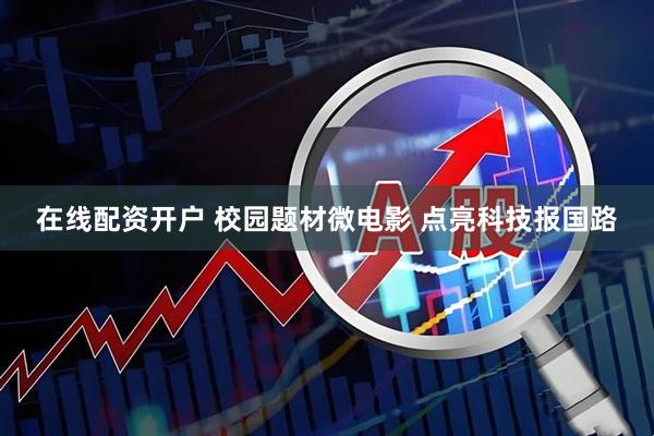 在线配资开户 校园题材微电影&#32;点亮科技报国路