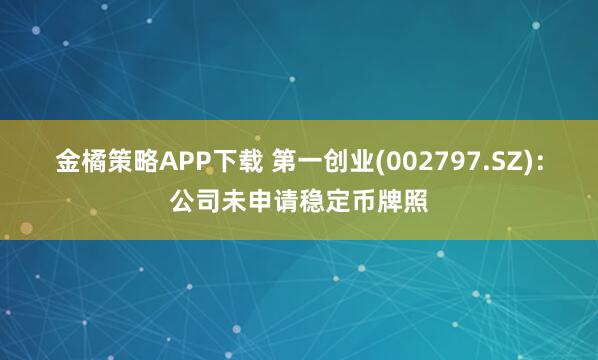 金橘策略APP下载 第一创业(002797.SZ)：公司未申请稳定币牌照
