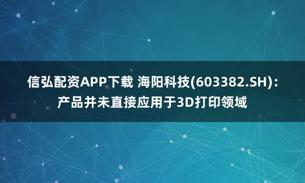 信弘配资APP下载 海阳科技(603382.SH)：产品并未直接应用于3D打印领域