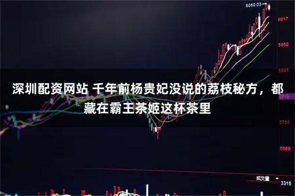 深圳配资网站 千年前杨贵妃没说的荔枝秘方，都藏在霸王茶姬这杯茶里