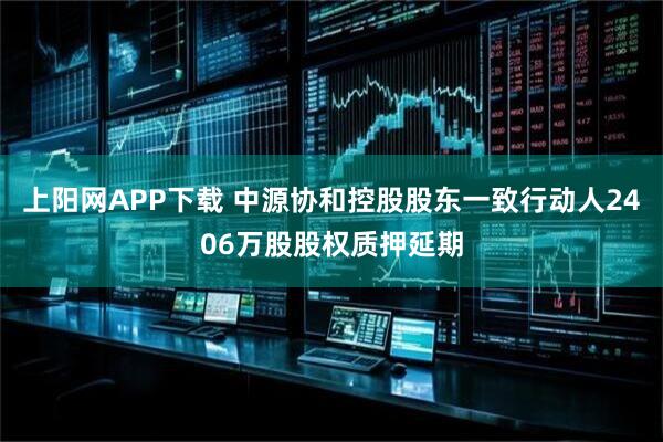 上阳网APP下载 中源协和控股股东一致行动人2406万股股权质押延期