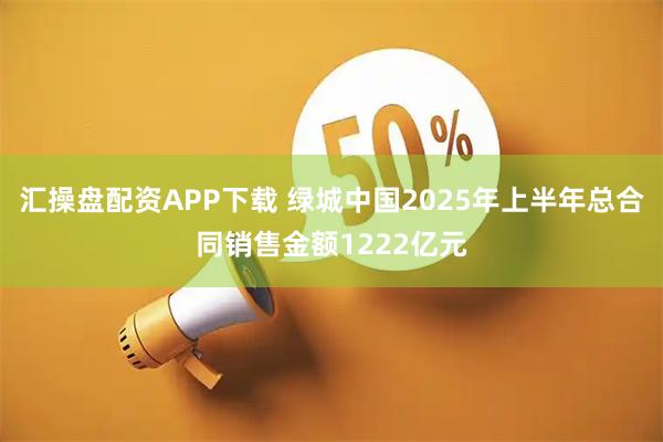 汇操盘配资APP下载 绿城中国2025年上半年总合同销售金额1222亿元