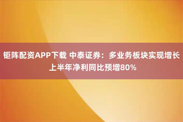 钜阵配资APP下载 中泰证券：多业务板块实现增长 上半年净利同比预增80%
