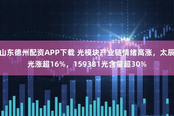 山东德州配资APP下载 光模块产业链情绪高涨,太辰光涨超16%,159381光含量超30%