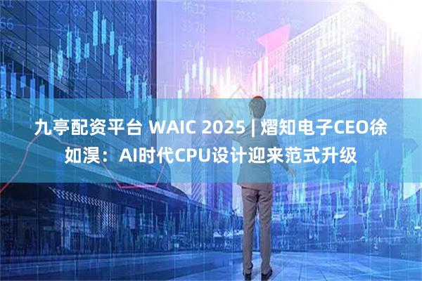 九亭配资平台 WAIC 2025 | 熠知电子CEO徐如淏：AI时代CPU设计迎来范式升级