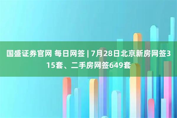 国盛证券官网 每日网签 | 7月28日北京新房网签315套、二手房网签649套