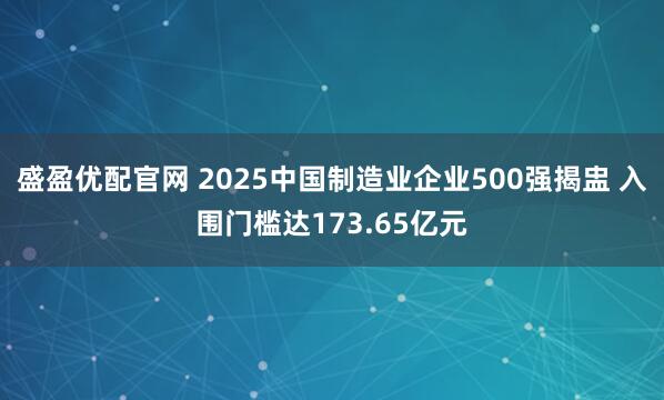 盛盈优配官网 2025中国制造业企业500强揭盅 入围门槛达173.65亿元