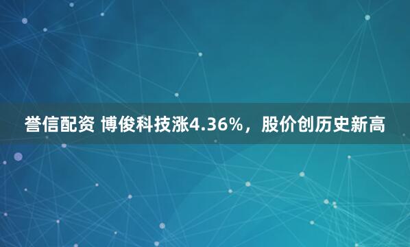 誉信配资 博俊科技涨4.36%,股价创历史新高