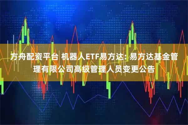 方舟配资平台 机器人ETF易方达: 易方达基金管理有限公司高级管理人员变更公告