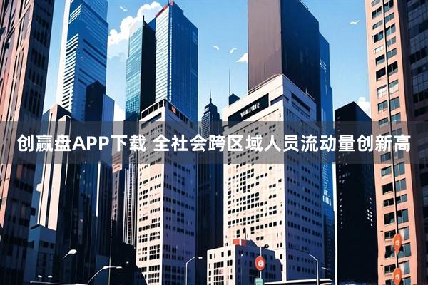 创赢盘APP下载 全社会跨区域人员流动量创新高