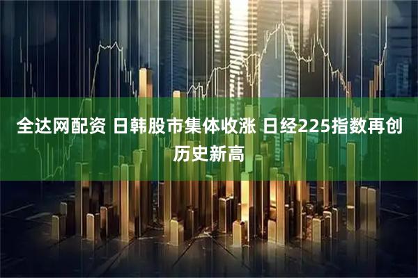 全达网配资 日韩股市集体收涨 日经225指数再创历史新高