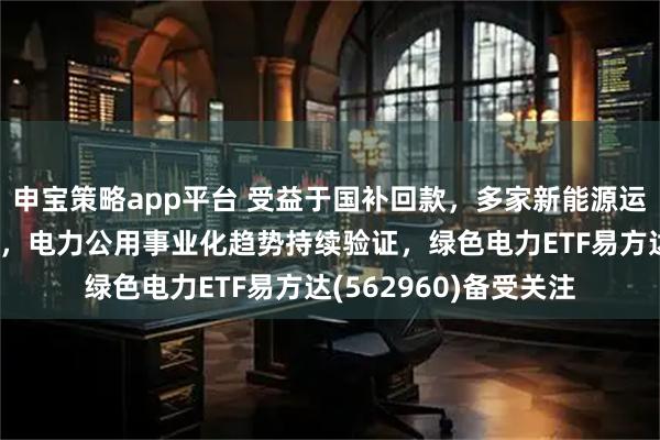 申宝策略app平台 受益于国补回款，多家新能源运营商现金流大幅改善，电力公用事业化趋势持续验证，绿色电力ETF易方达(562960)备受关注