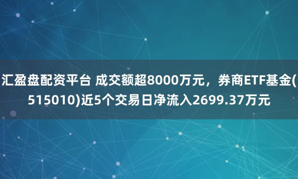 汇盈盘配资平台 成交额超8000万元，券商ETF基金(515010)近5个交易日净流入2699.37万元