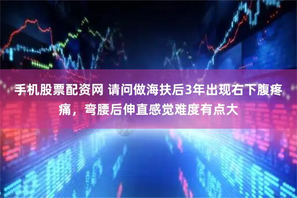 手机股票配资网 请问做海扶后3年出现右下腹疼痛，弯腰后伸直感觉难度有点大