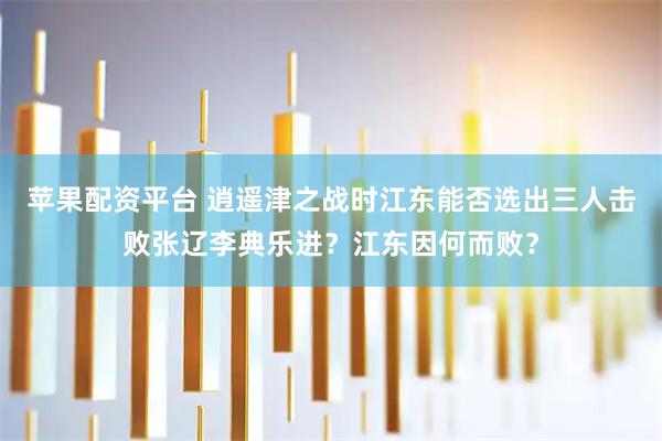 苹果配资平台 逍遥津之战时江东能否选出三人击败张辽李典乐进?江东因何而败?