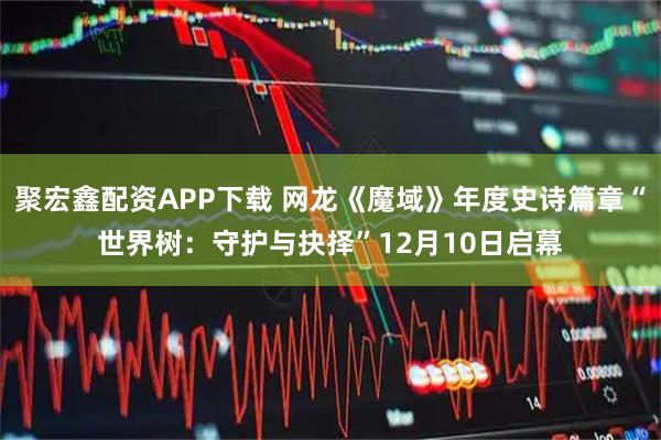 聚宏鑫配资APP下载 网龙《魔域》年度史诗篇章“世界树：守护与抉择”12月10日启幕