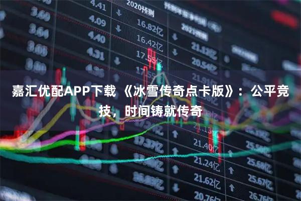 嘉汇优配APP下载 《冰雪传奇点卡版》：公平竞技，时间铸就传奇