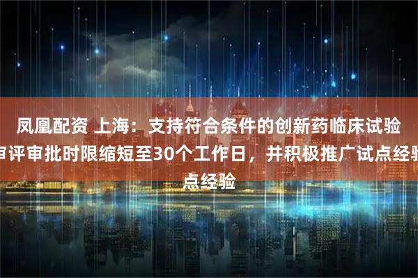凤凰配资 上海：支持符合条件的创新药临床试验审评审批时限缩短至30个工作日，并积极推广试点经验
