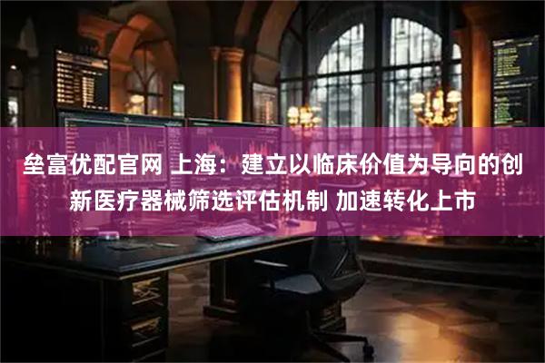 垒富优配官网 上海：建立以临床价值为导向的创新医疗器械筛选评估机制 加速转化上市
