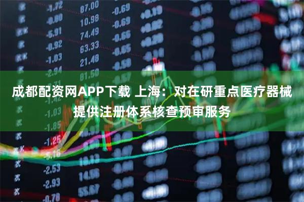 成都配资网APP下载 上海：对在研重点医疗器械提供注册体系核查预审服务