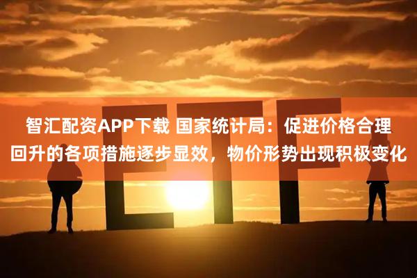 智汇配资APP下载 国家统计局：促进价格合理回升的各项措施逐步显效，物价形势出现积极变化