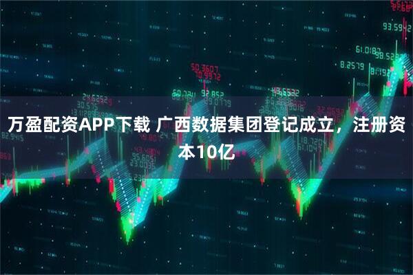万盈配资APP下载 广西数据集团登记成立，注册资本10亿