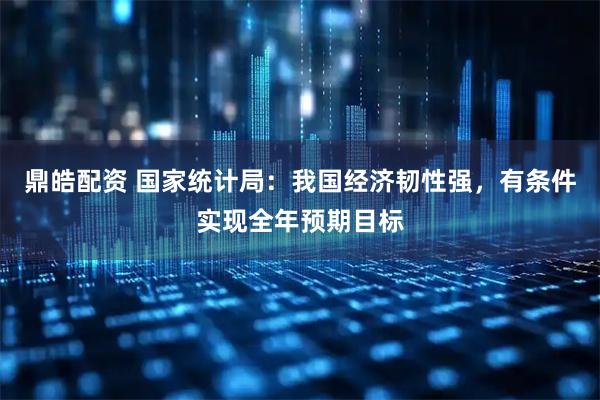 鼎皓配资 国家统计局：我国经济韧性强，有条件实现全年预期目标