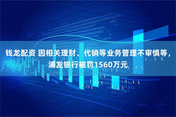 钱龙配资 因相关理财、代销等业务管理不审慎等，浦发银行被罚1560万元