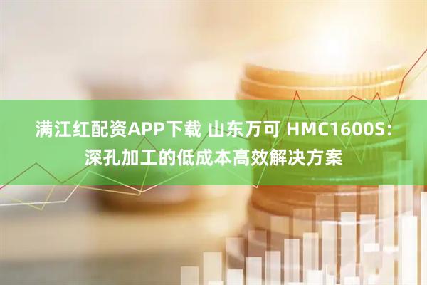 满江红配资APP下载 山东万可 HMC1600S：深孔加工的低成本高效解决方案