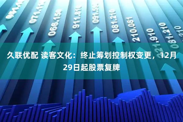 久联优配 读客文化：终止筹划控制权变更，12月29日起股票复牌