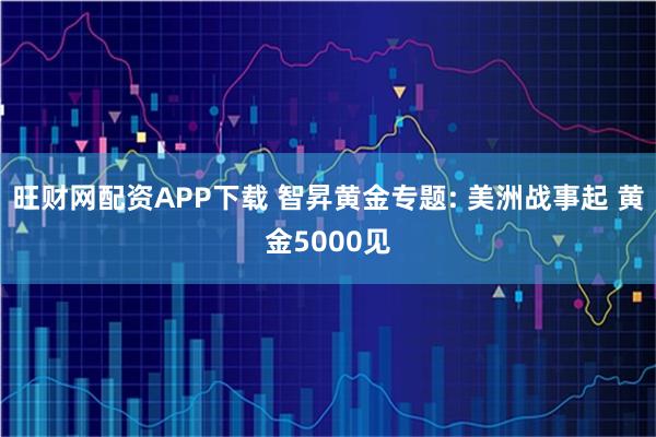 旺财网配资APP下载 智昇黄金专题: 美洲战事起 黄金5000见