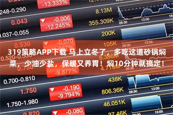 319策略APP下载 马上立冬了，多吃这道砂锅焖菜，少油少盐，保暖又养胃！焖10分钟就搞定！