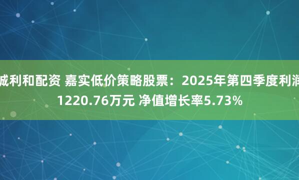 诚利和配资 嘉实低价策略股票：2025年第四季度利润1220.76万元 净值增长率5.73%