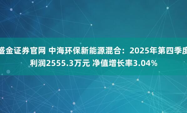 盛金证券官网 中海环保新能源混合：2025年第四季度利润2555.3万元 净值增长率3.04%