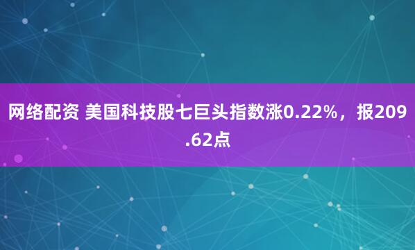 网络配资 美国科技股七巨头指数涨0.22%，报209.62点