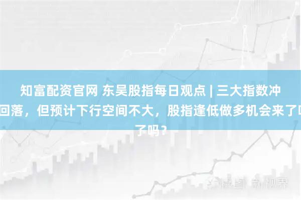 知富配资官网 东吴股指每日观点 | 三大指数冲高回落,但预计下行空间不大,股指逢低做多机会来了吗?