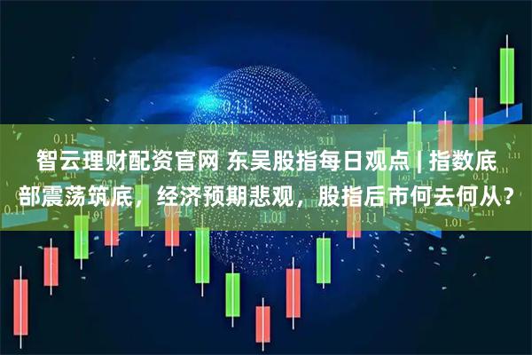智云理财配资官网 东吴股指每日观点 | 指数底部震荡筑底，经济预期悲观，股指后市何去何从？