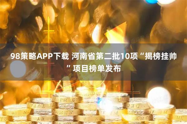 98策略APP下载 河南省第二批10项“揭榜挂帅”项目榜单发布