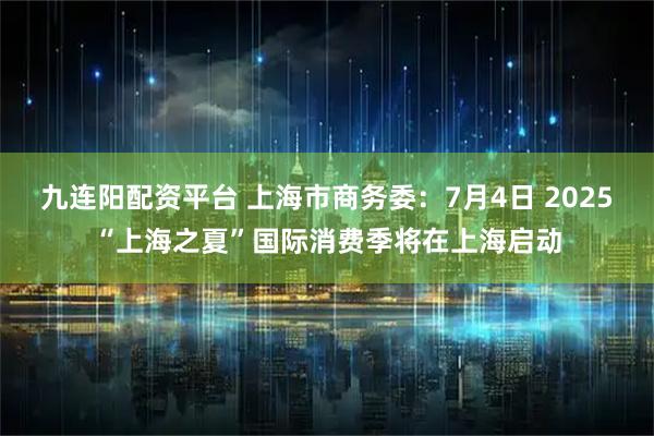 九连阳配资平台 上海市商务委：7月4日 2025“上海之夏”国际消费季将在上海启动