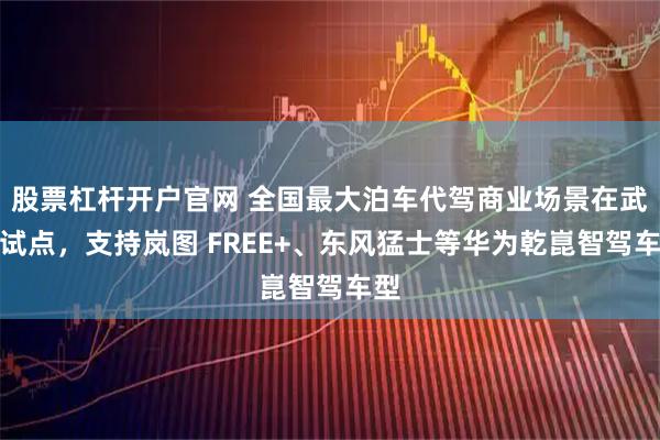 股票杠杆开户官网 全国最大泊车代驾商业场景在武汉试点，支持岚图 FREE+、东风猛士等华为乾崑智驾车型