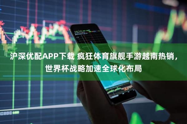 沪深优配APP下载 疯狂体育旗舰手游越南热销，世界杯战略加速全球化布局