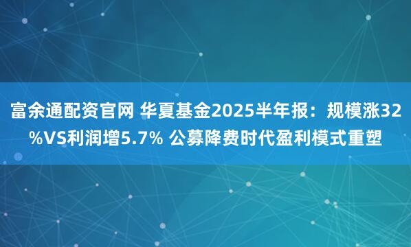 富余通配资官网 华夏基金2025半年报：规模涨32%VS利润增5.7% 公募降费时代盈利模式重塑