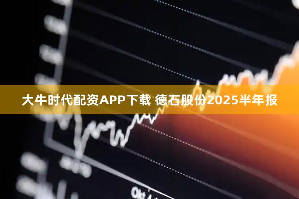 大牛时代配资APP下载 德石股份2025半年报