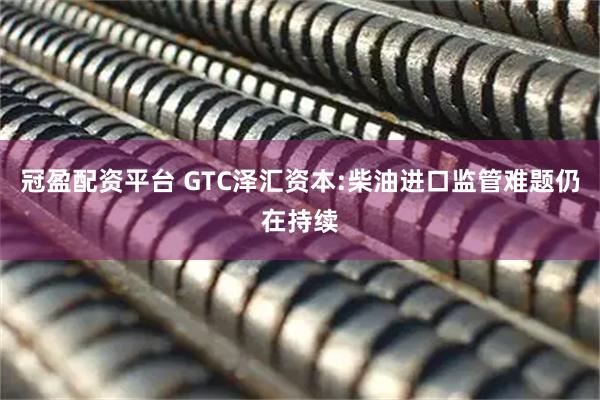 冠盈配资平台 GTC泽汇资本:柴油进口监管难题仍在持续