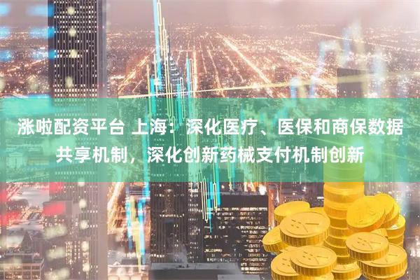 涨啦配资平台 上海：深化医疗、医保和商保数据共享机制，深化创新药械支付机制创新