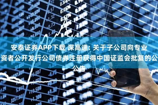 安泰证券APP下载 深高速: 关于子公司向专业投资者公开发行公司债券注册获得中国证监会批复的公告