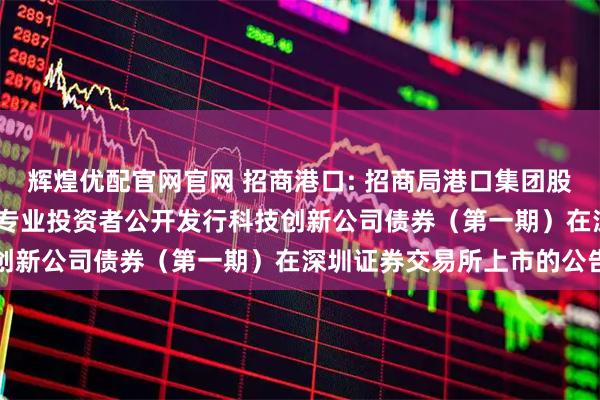辉煌优配官网官网 招商港口: 招商局港口集团股份有限公司2025年面向专业投资者公开发行科技创新公司债券（第一期）在深圳证券交易所上市的公告