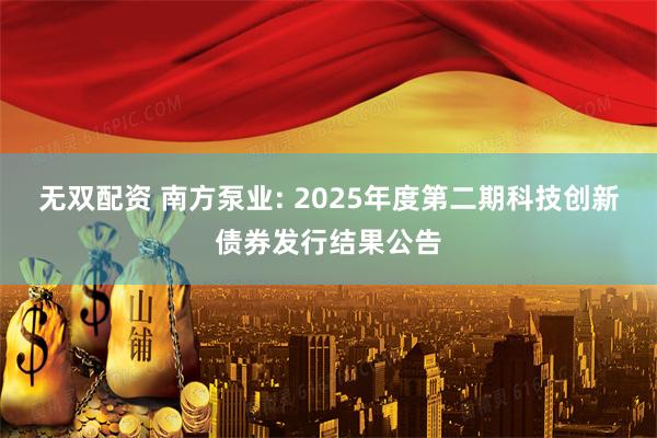 无双配资 南方泵业: 2025年度第二期科技创新债券发行结果公告