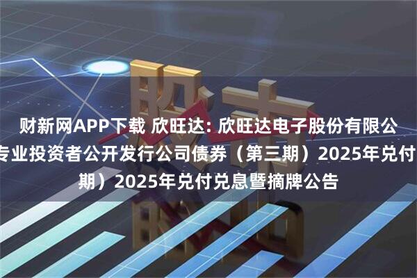财新网APP下载 欣旺达: 欣旺达电子股份有限公司2020年面向专业投资者公开发行公司债券（第三期）2025年兑付兑息暨摘牌公告
